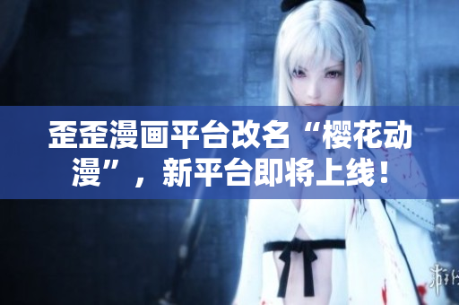 歪歪漫画平台改名“樱花动漫”，新平台即将上线！