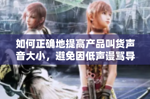 如何正确地提高产品叫货声音大小，避免因低声谩骂导致SB称号？