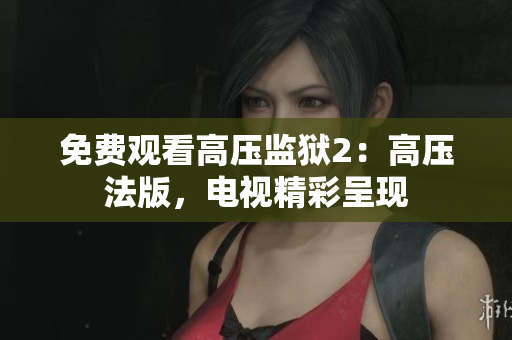 免费观看高压监狱2：高压法版，电视精彩呈现