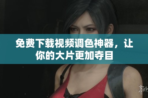 免费下载视频调色神器，让你的大片更加夺目