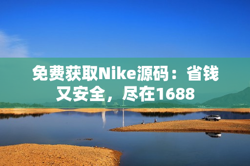 免费获取Nike源码：省钱又安全，尽在1688
