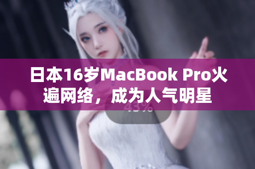 日本16岁MacBook Pro火遍网络，成为人气明星