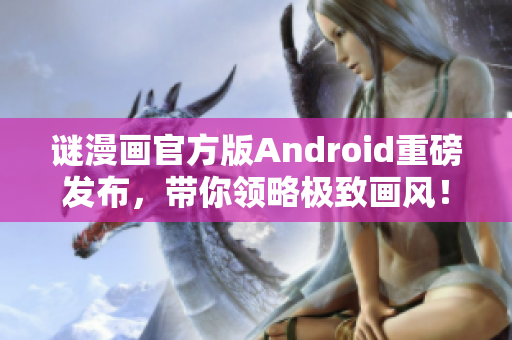 谜漫画官方版Android重磅发布，带你领略极致画风！