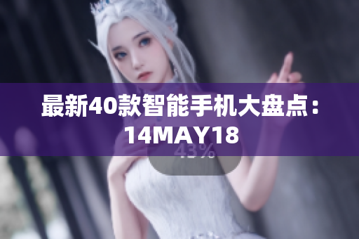 最新40款智能手机大盘点：14MAY18
