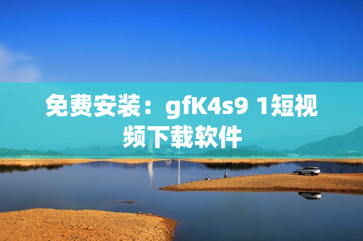 免费安装：gfK4s9 1短视频下载软件