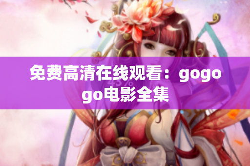 免费高清在线观看：gogogo电影全集