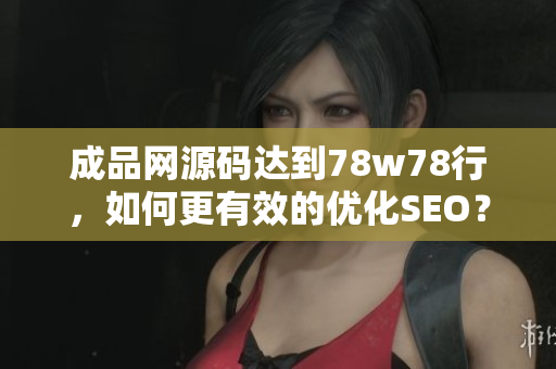 成品网源码达到78w78行，如何更有效的优化SEO？