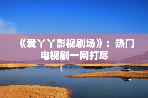 《爱丫丫影视剧场》：热门电视剧一网打尽