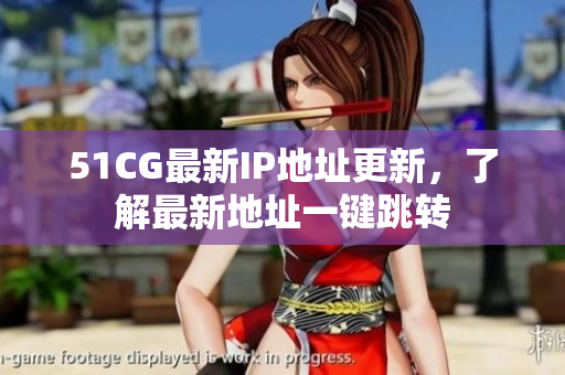 51CG最新IP地址更新，了解最新地址一键跳转