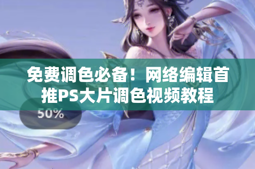 免费调色必备！网络编辑首推PS大片调色视频教程