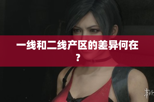 一线和二线产区的差异何在？