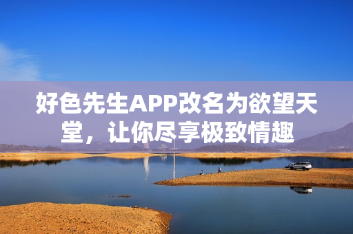 好色先生APP改名为欲望天堂，让你尽享极致情趣