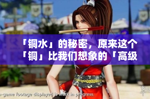 「铜水」的秘密，原来这个「铜」比我们想象的「高级」多了！