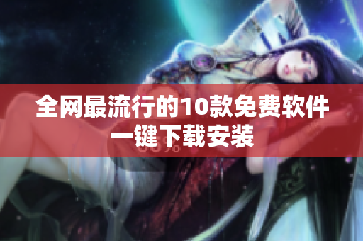 全网最流行的10款免费软件一键下载安装