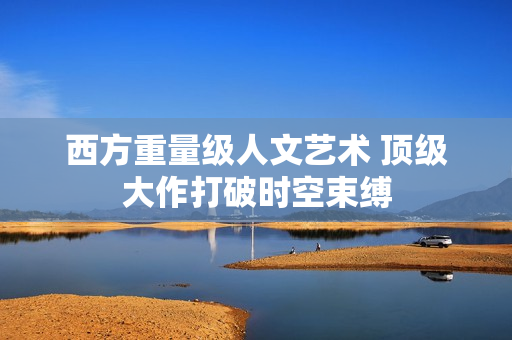 西方重量级人文艺术 顶级大作打破时空束缚