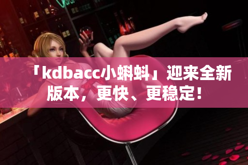 「kdbacc小蝌蚪」迎来全新版本，更快、更稳定！