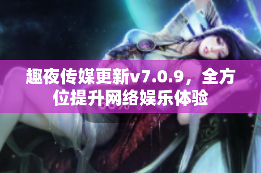 趣夜传媒更新v7.0.9，全方位提升网络娱乐体验