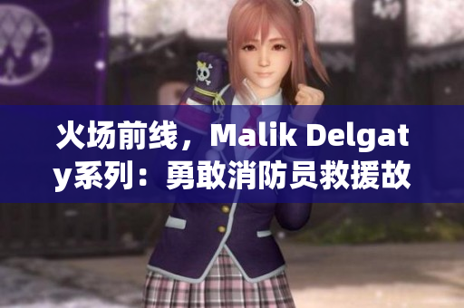 火场前线，Malik Delgaty系列：勇敢消防员救援故事