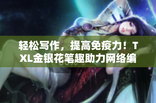 轻松写作，提高免疫力！TXL金银花笔趣助力网络编辑创作