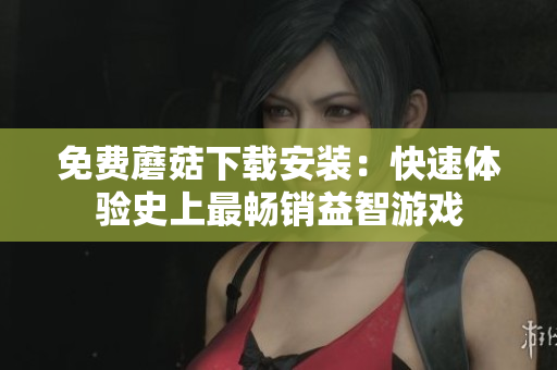 免费蘑菇下载安装：快速体验史上最畅销益智游戏