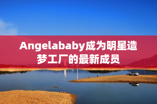 Angelababy成为明星造梦工厂的最新成员