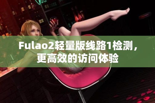 Fulao2轻量版线路1检测，更高效的访问体验