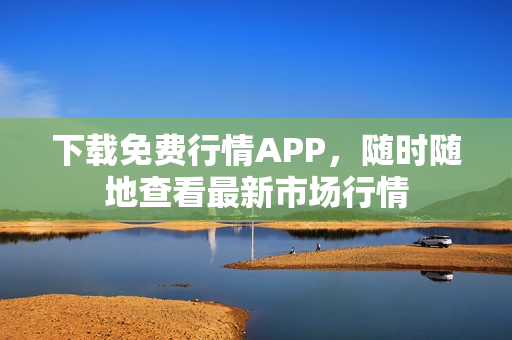 下载免费行情APP，随时随地查看最新市场行情