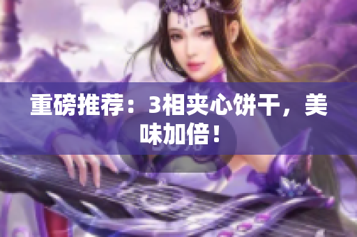 重磅推荐：3相夹心饼干，美味加倍！