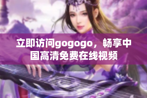 立即访问gogogo，畅享中国高清免费在线视频