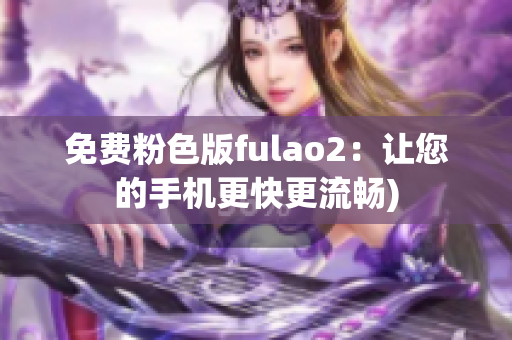免费粉色版fulao2：让您的手机更快更流畅)