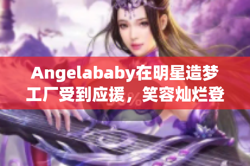 Angelababy在明星造梦工厂受到应援，笑容灿烂登场！