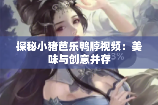 探秘小猪芭乐鸭脖视频：美味与创意并存