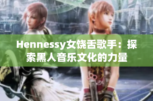 Hennessy女饶舌歌手：探索黑人音乐文化的力量
