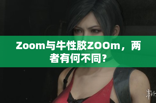 Zoom与牛性胶ZOOm，两者有何不同？