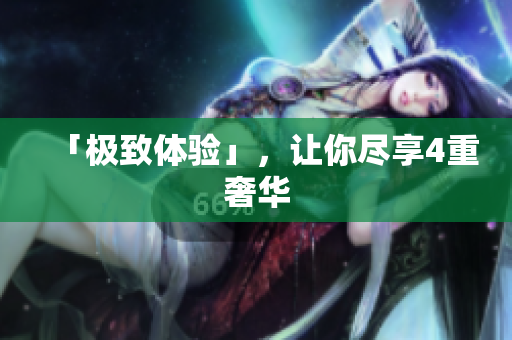 「极致体验」，让你尽享4重奢华