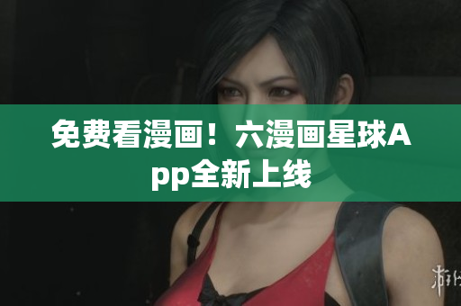免费看漫画！六漫画星球App全新上线