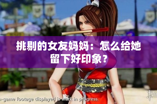 挑剔的女友妈妈：怎么给她留下好印象？