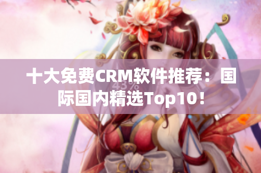 十大免费CRM软件推荐：国际国内精选Top10！