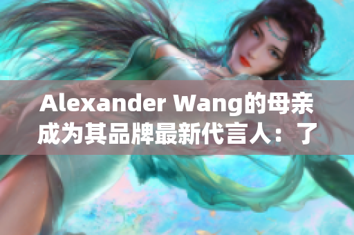Alexander Wang的母亲成为其品牌最新代言人：了解背后故事