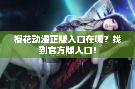 樱花动漫正版入口在哪？找到官方版入口！