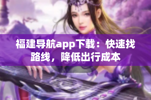 福建导航app下载：快速找路线，降低出行成本