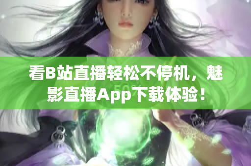 看B站直播轻松不停机，魅影直播App下载体验！