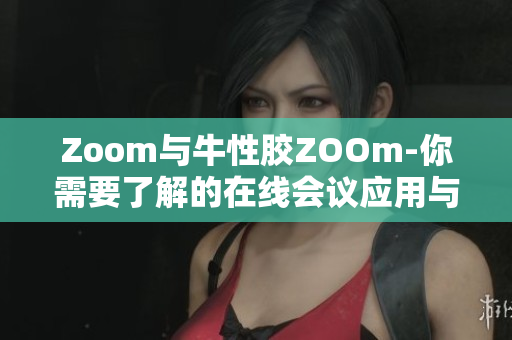 Zoom与牛性胶ZOOm-你需要了解的在线会议应用与产品