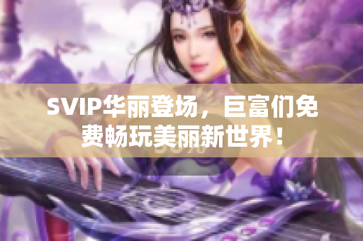 SVIP华丽登场，巨富们免费畅玩美丽新世界！