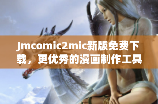 Jmcomic2mic新版免费下载，更优秀的漫画制作工具！
