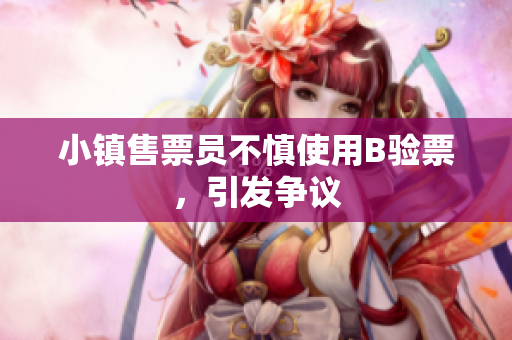 小镇售票员不慎使用B验票，引发争议