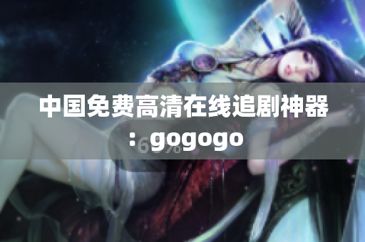 中国免费高清在线追剧神器：gogogo