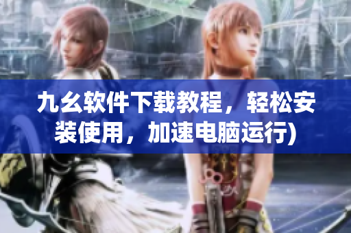 九幺软件下载教程，轻松安装使用，加速电脑运行)