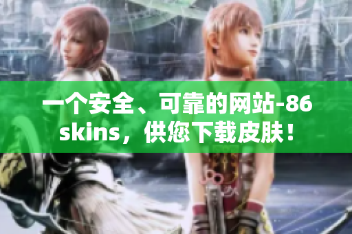 一个安全、可靠的网站-86skins，供您下载皮肤！