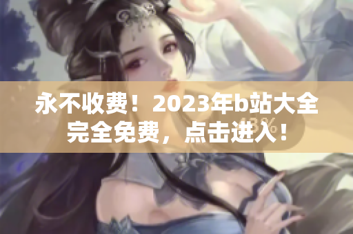永不收费！2023年b站大全完全免费，点击进入！